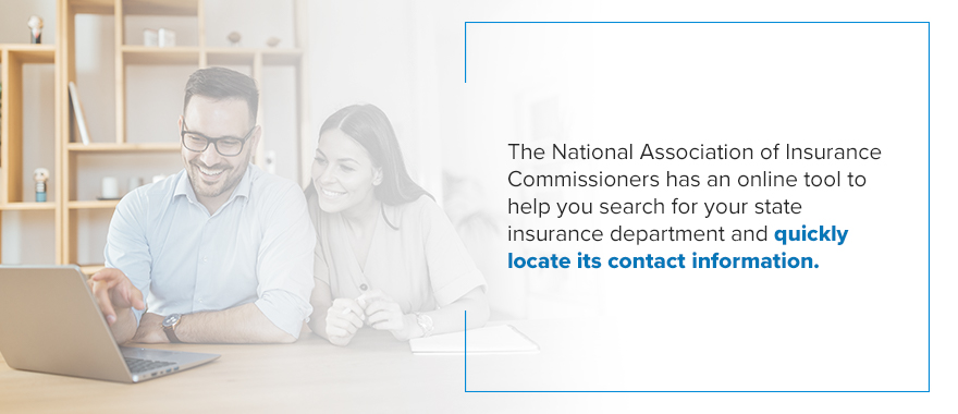 The National Association of Insurance Commissioners has an online tool to help you search for your state insurance department and quickly locate its contact information. 