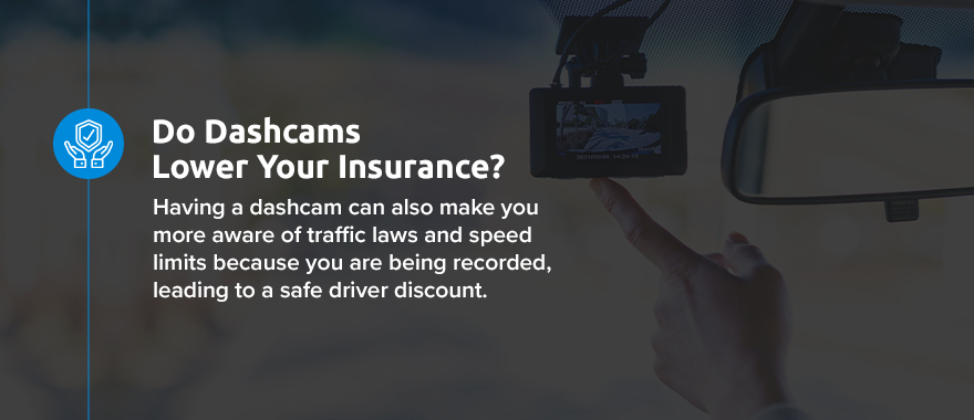 Do Dashcams Lower Your Insurance? Having a dashcam can also make you more aware of traffic laws and speed limits because you are being recorded, leading to a safe driver discount. 