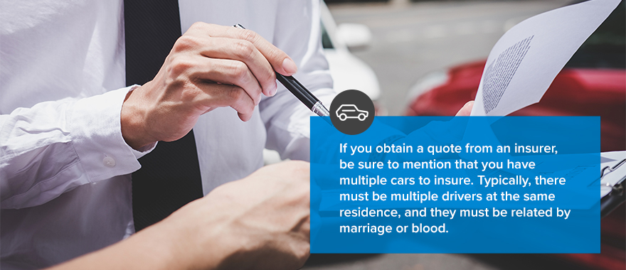 If you obtain a quote from an insurer, be sure to mention that you have multiple cars to insure. Typically, there must be multiple drivers at the same residence, and they must be related by marriage or blood. 