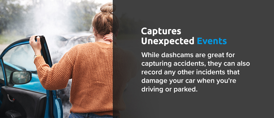 Captures Unexpected Events. While dashcams are great for capturing accidents, they can also record any other incidents that damage your car when you're driving or parked. 