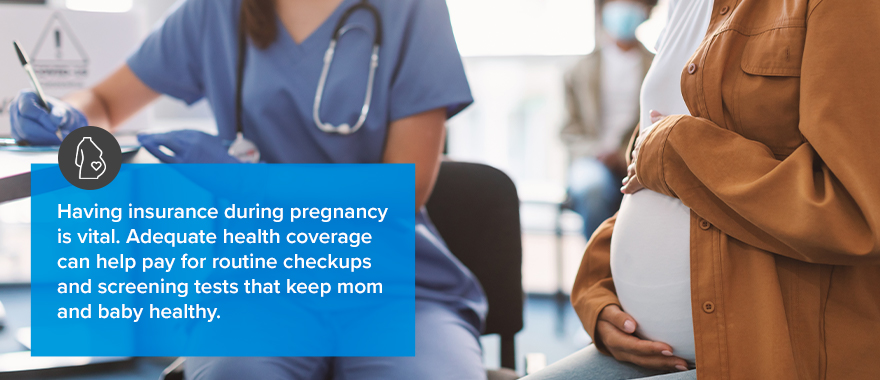 Having insurance during pregnancy is vital. Adequate health coverage can help pay for routine checkups and screening tests that keep mom and baby healthy. 